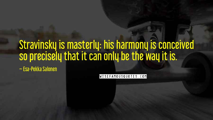 Esa-Pekka Salonen Quotes: Stravinsky is masterly: his harmony is conceived so precisely that it can only be the way it is.