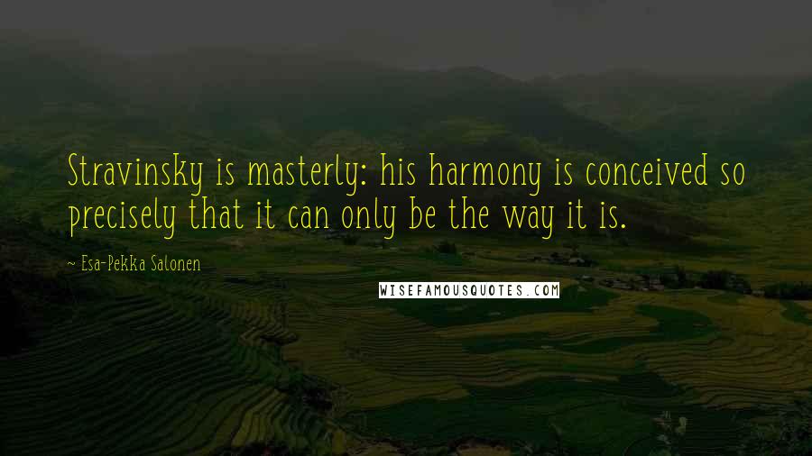 Esa-Pekka Salonen Quotes: Stravinsky is masterly: his harmony is conceived so precisely that it can only be the way it is.