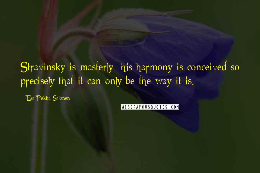 Esa-Pekka Salonen Quotes: Stravinsky is masterly: his harmony is conceived so precisely that it can only be the way it is.