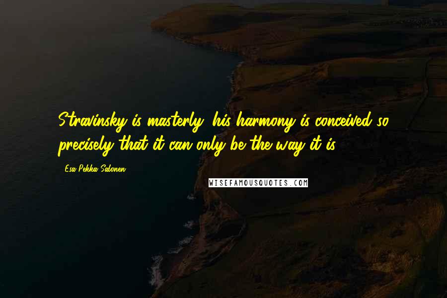 Esa-Pekka Salonen Quotes: Stravinsky is masterly: his harmony is conceived so precisely that it can only be the way it is.