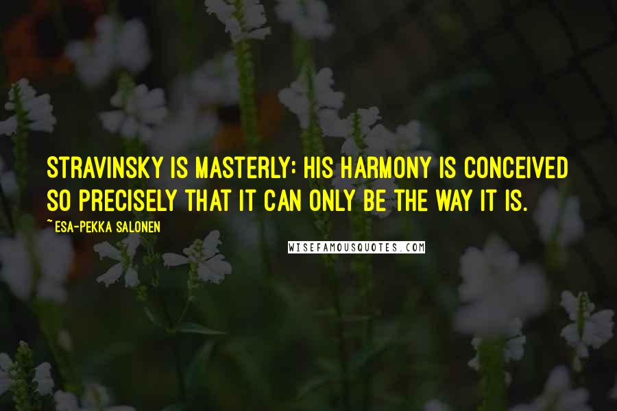 Esa-Pekka Salonen Quotes: Stravinsky is masterly: his harmony is conceived so precisely that it can only be the way it is.