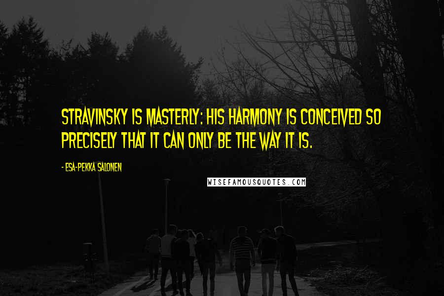 Esa-Pekka Salonen Quotes: Stravinsky is masterly: his harmony is conceived so precisely that it can only be the way it is.