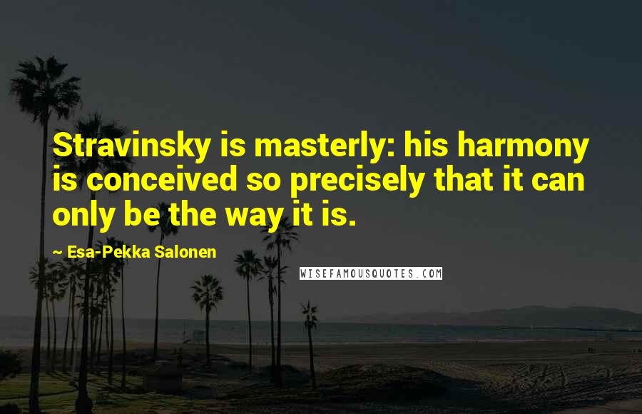 Esa-Pekka Salonen Quotes: Stravinsky is masterly: his harmony is conceived so precisely that it can only be the way it is.
