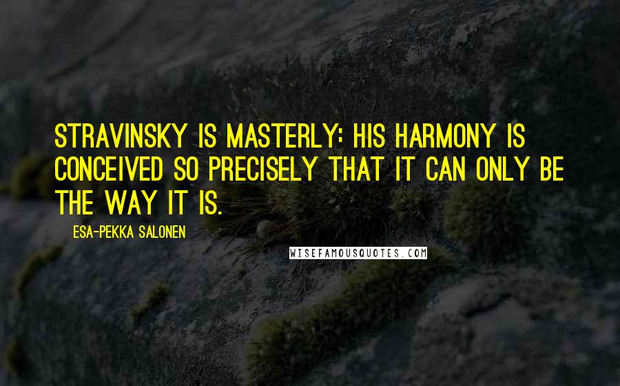 Esa-Pekka Salonen Quotes: Stravinsky is masterly: his harmony is conceived so precisely that it can only be the way it is.
