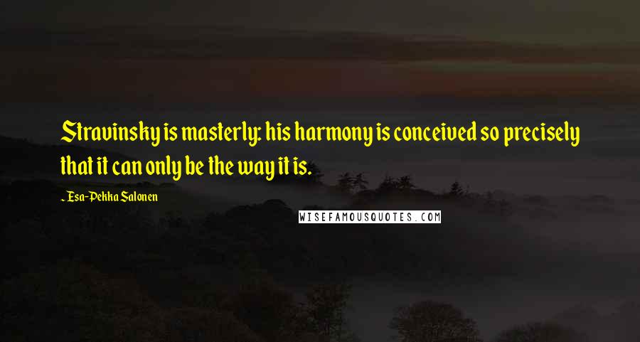 Esa-Pekka Salonen Quotes: Stravinsky is masterly: his harmony is conceived so precisely that it can only be the way it is.