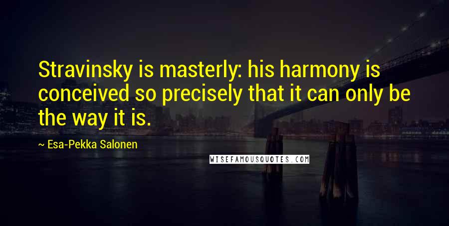 Esa-Pekka Salonen Quotes: Stravinsky is masterly: his harmony is conceived so precisely that it can only be the way it is.