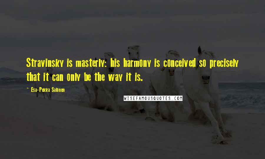Esa-Pekka Salonen Quotes: Stravinsky is masterly: his harmony is conceived so precisely that it can only be the way it is.