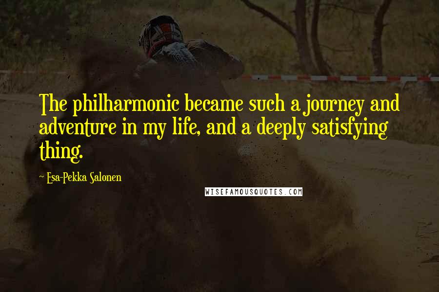 Esa-Pekka Salonen Quotes: The philharmonic became such a journey and adventure in my life, and a deeply satisfying thing.