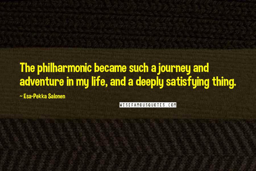 Esa-Pekka Salonen Quotes: The philharmonic became such a journey and adventure in my life, and a deeply satisfying thing.