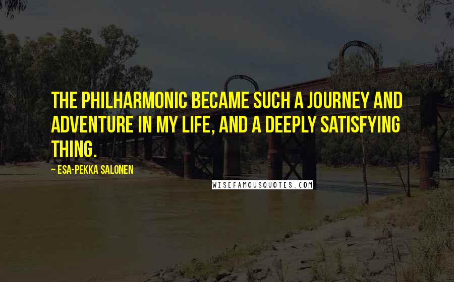 Esa-Pekka Salonen Quotes: The philharmonic became such a journey and adventure in my life, and a deeply satisfying thing.