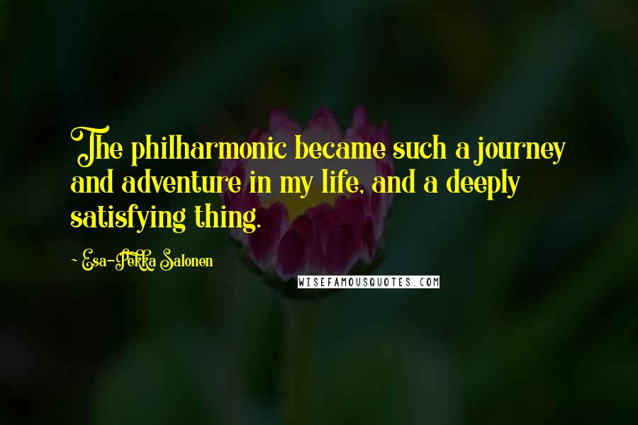 Esa-Pekka Salonen Quotes: The philharmonic became such a journey and adventure in my life, and a deeply satisfying thing.