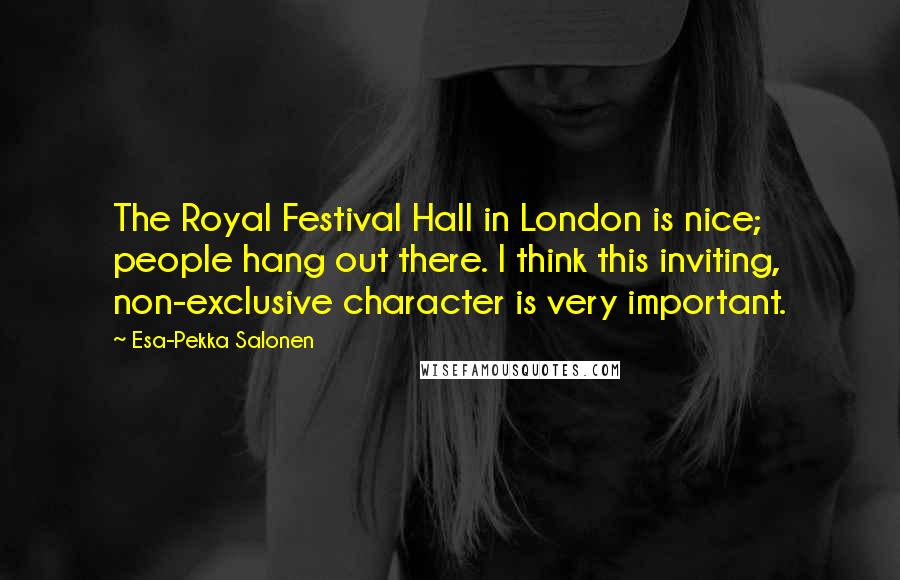 Esa-Pekka Salonen Quotes: The Royal Festival Hall in London is nice; people hang out there. I think this inviting, non-exclusive character is very important.