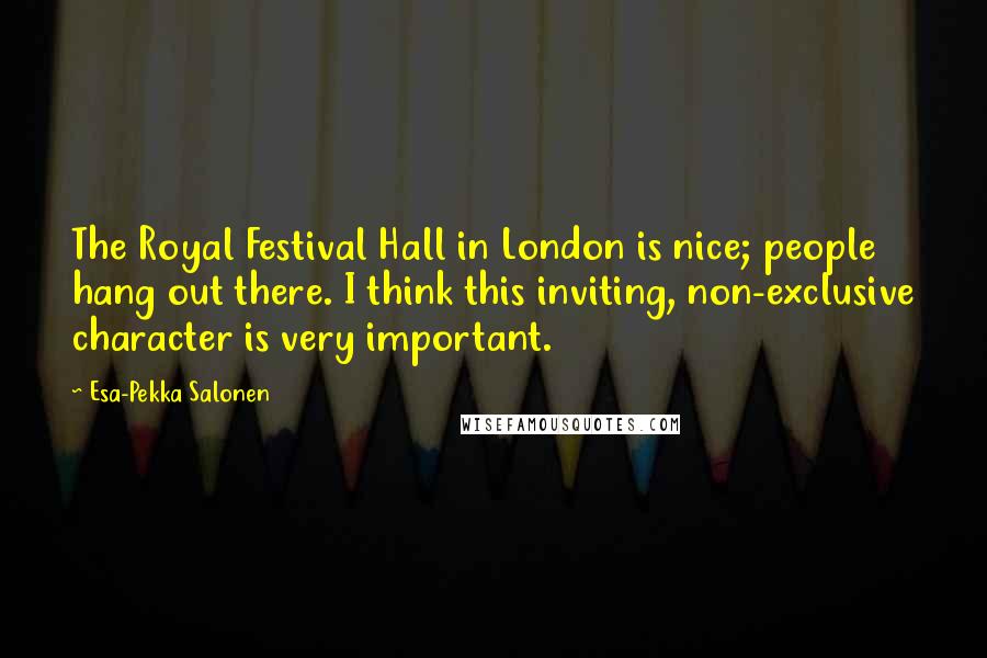 Esa-Pekka Salonen Quotes: The Royal Festival Hall in London is nice; people hang out there. I think this inviting, non-exclusive character is very important.