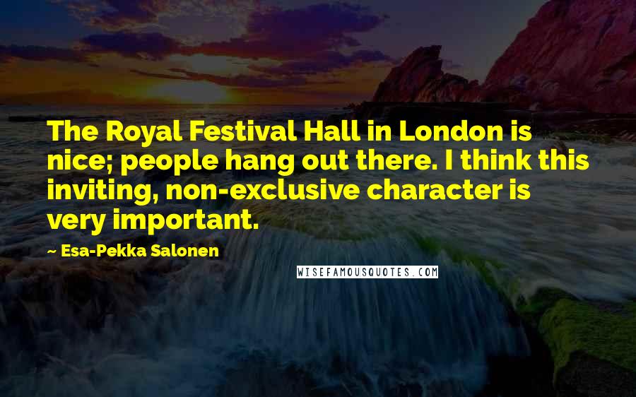 Esa-Pekka Salonen Quotes: The Royal Festival Hall in London is nice; people hang out there. I think this inviting, non-exclusive character is very important.