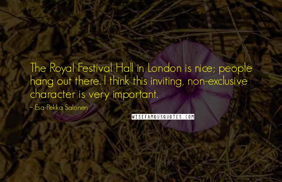 Esa-Pekka Salonen Quotes: The Royal Festival Hall in London is nice; people hang out there. I think this inviting, non-exclusive character is very important.