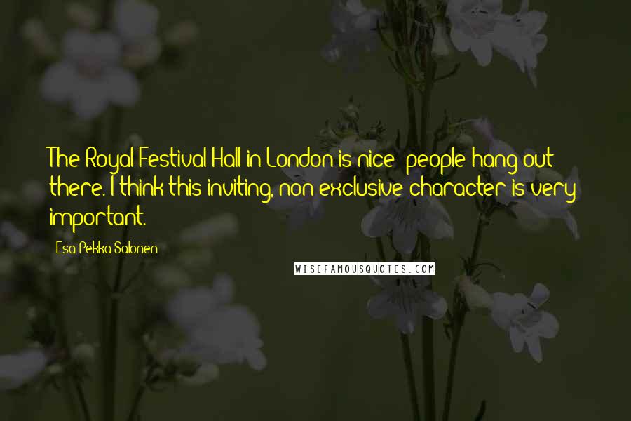 Esa-Pekka Salonen Quotes: The Royal Festival Hall in London is nice; people hang out there. I think this inviting, non-exclusive character is very important.