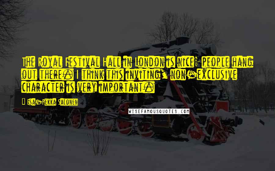 Esa-Pekka Salonen Quotes: The Royal Festival Hall in London is nice; people hang out there. I think this inviting, non-exclusive character is very important.