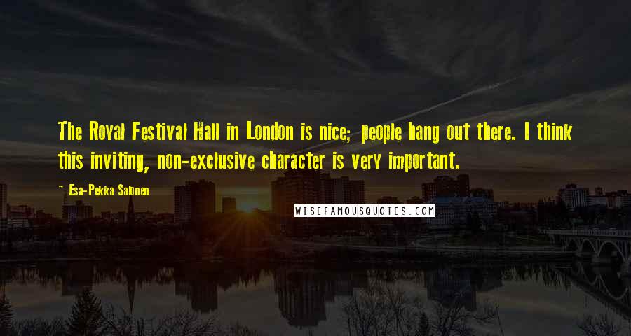 Esa-Pekka Salonen Quotes: The Royal Festival Hall in London is nice; people hang out there. I think this inviting, non-exclusive character is very important.
