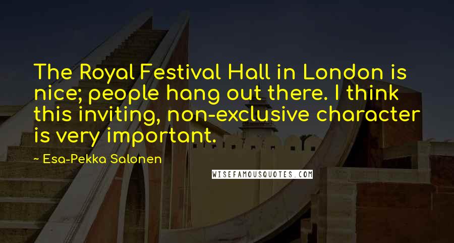Esa-Pekka Salonen Quotes: The Royal Festival Hall in London is nice; people hang out there. I think this inviting, non-exclusive character is very important.