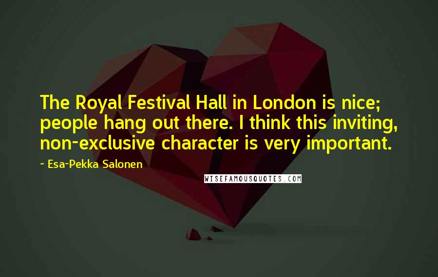 Esa-Pekka Salonen Quotes: The Royal Festival Hall in London is nice; people hang out there. I think this inviting, non-exclusive character is very important.