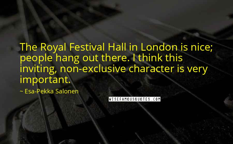 Esa-Pekka Salonen Quotes: The Royal Festival Hall in London is nice; people hang out there. I think this inviting, non-exclusive character is very important.