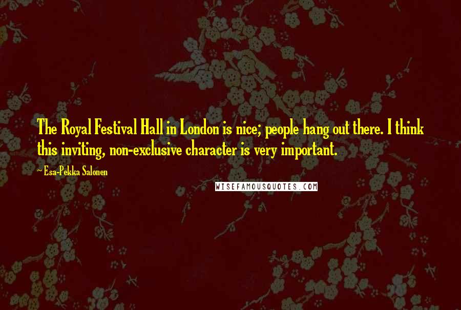 Esa-Pekka Salonen Quotes: The Royal Festival Hall in London is nice; people hang out there. I think this inviting, non-exclusive character is very important.