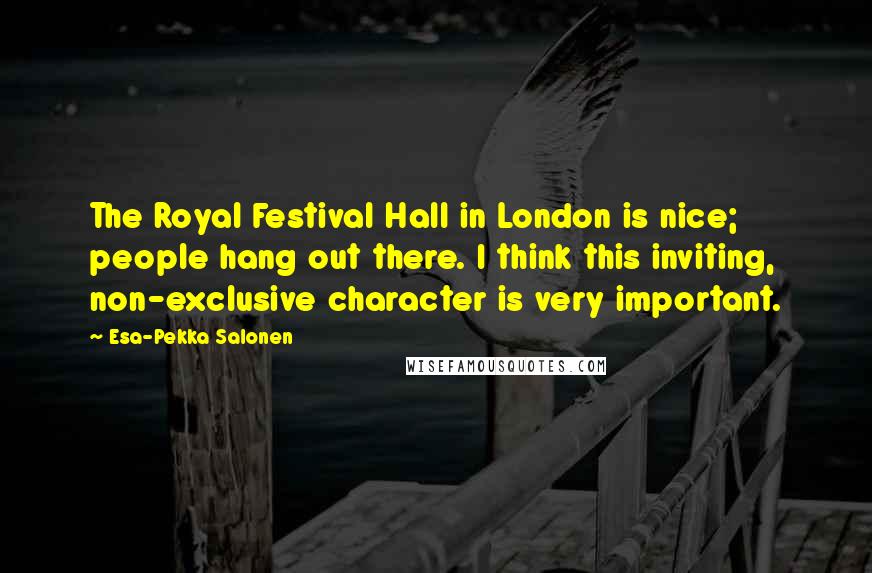 Esa-Pekka Salonen Quotes: The Royal Festival Hall in London is nice; people hang out there. I think this inviting, non-exclusive character is very important.