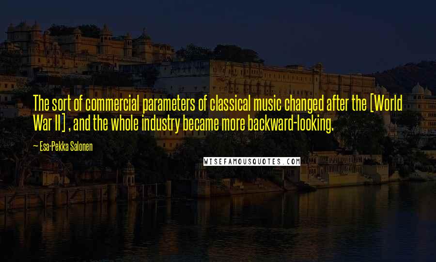 Esa-Pekka Salonen Quotes: The sort of commercial parameters of classical music changed after the [World War II] , and the whole industry became more backward-looking.