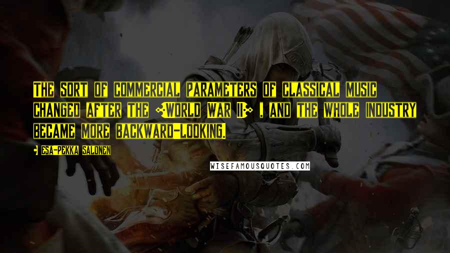 Esa-Pekka Salonen Quotes: The sort of commercial parameters of classical music changed after the [World War II] , and the whole industry became more backward-looking.