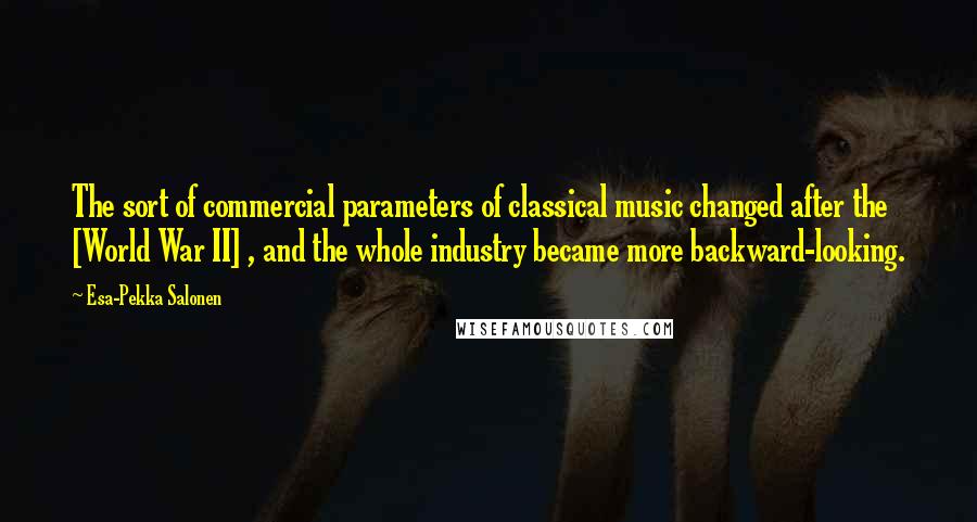 Esa-Pekka Salonen Quotes: The sort of commercial parameters of classical music changed after the [World War II] , and the whole industry became more backward-looking.