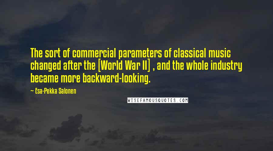 Esa-Pekka Salonen Quotes: The sort of commercial parameters of classical music changed after the [World War II] , and the whole industry became more backward-looking.