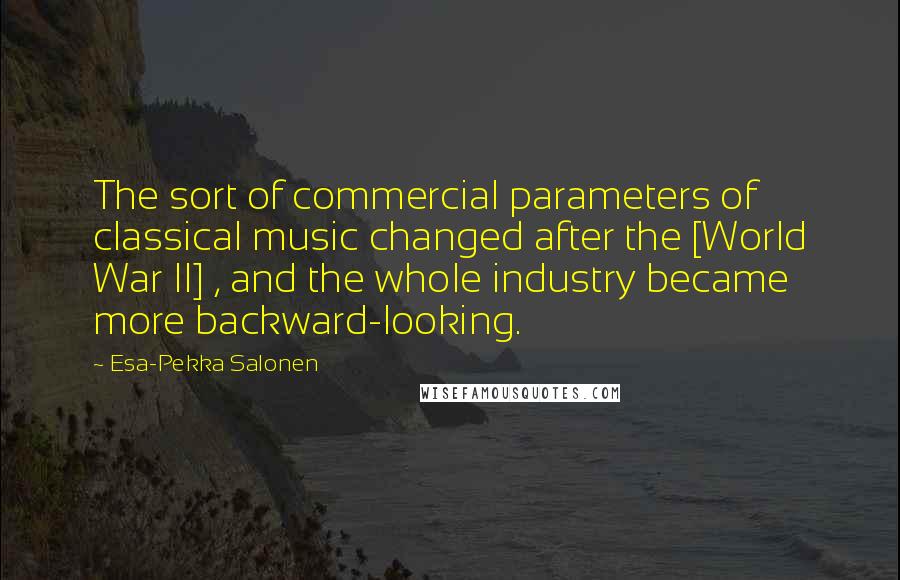 Esa-Pekka Salonen Quotes: The sort of commercial parameters of classical music changed after the [World War II] , and the whole industry became more backward-looking.