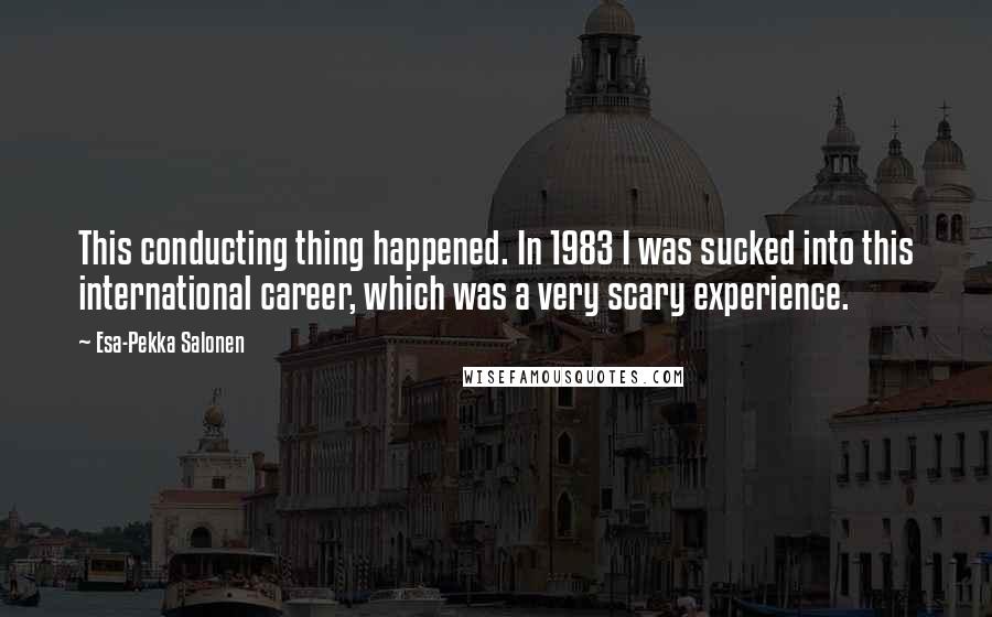 Esa-Pekka Salonen Quotes: This conducting thing happened. In 1983 I was sucked into this international career, which was a very scary experience.