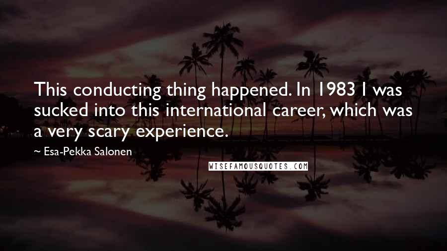 Esa-Pekka Salonen Quotes: This conducting thing happened. In 1983 I was sucked into this international career, which was a very scary experience.