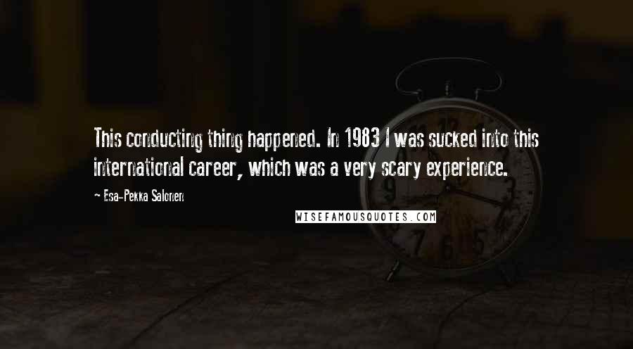 Esa-Pekka Salonen Quotes: This conducting thing happened. In 1983 I was sucked into this international career, which was a very scary experience.