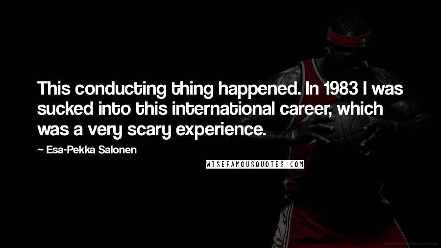 Esa-Pekka Salonen Quotes: This conducting thing happened. In 1983 I was sucked into this international career, which was a very scary experience.