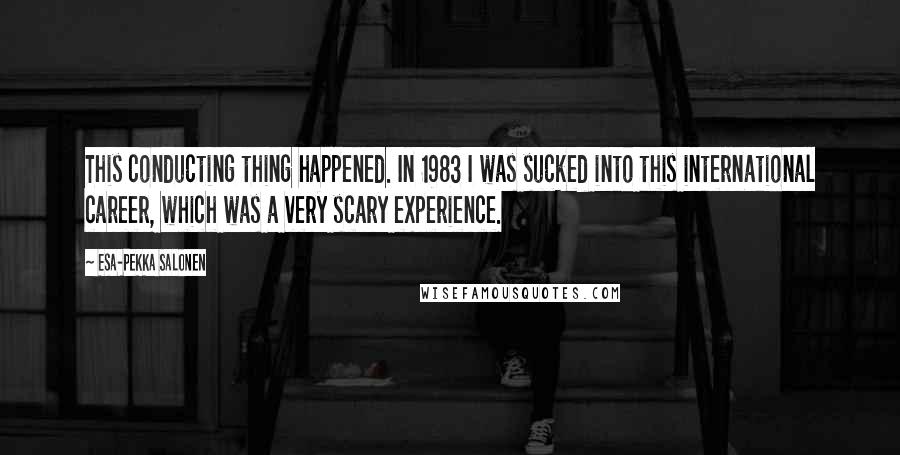 Esa-Pekka Salonen Quotes: This conducting thing happened. In 1983 I was sucked into this international career, which was a very scary experience.