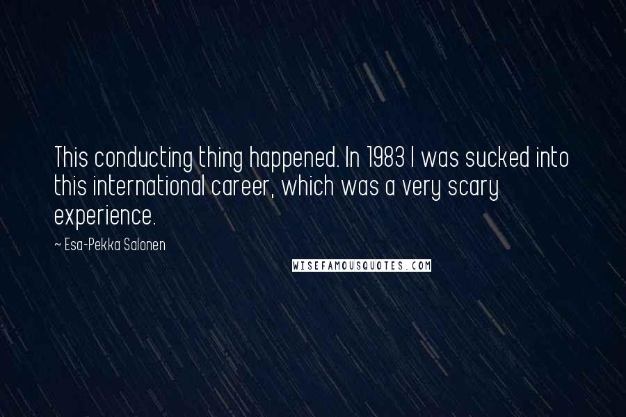 Esa-Pekka Salonen Quotes: This conducting thing happened. In 1983 I was sucked into this international career, which was a very scary experience.