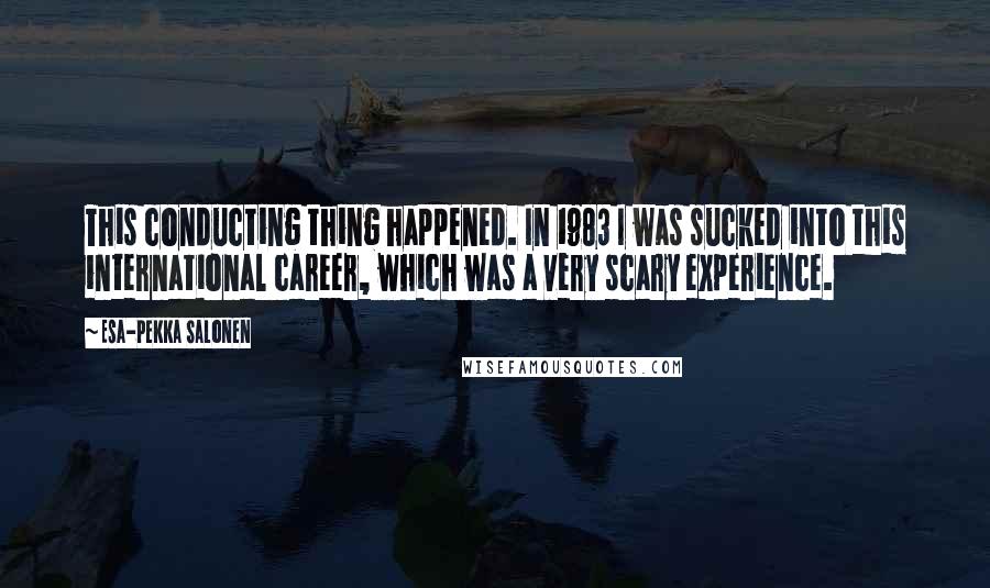 Esa-Pekka Salonen Quotes: This conducting thing happened. In 1983 I was sucked into this international career, which was a very scary experience.