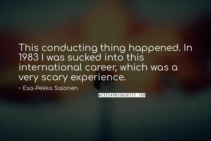 Esa-Pekka Salonen Quotes: This conducting thing happened. In 1983 I was sucked into this international career, which was a very scary experience.