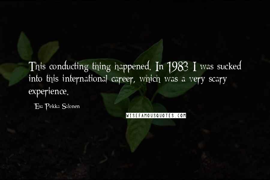 Esa-Pekka Salonen Quotes: This conducting thing happened. In 1983 I was sucked into this international career, which was a very scary experience.