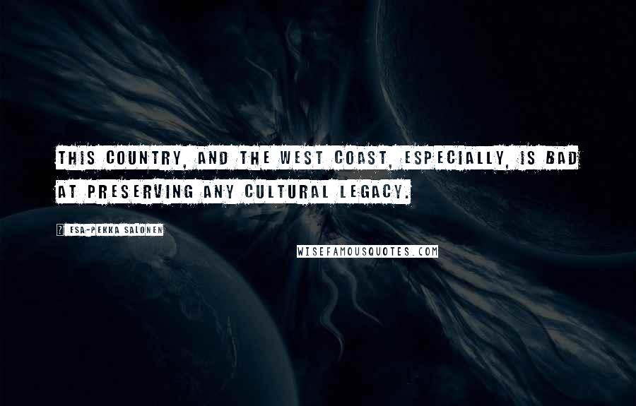 Esa-Pekka Salonen Quotes: This country, and the West Coast, especially, is bad at preserving any cultural legacy.