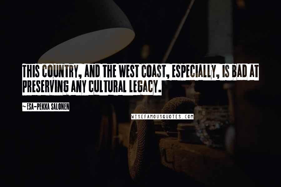 Esa-Pekka Salonen Quotes: This country, and the West Coast, especially, is bad at preserving any cultural legacy.