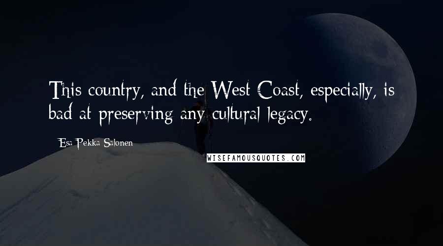 Esa-Pekka Salonen Quotes: This country, and the West Coast, especially, is bad at preserving any cultural legacy.
