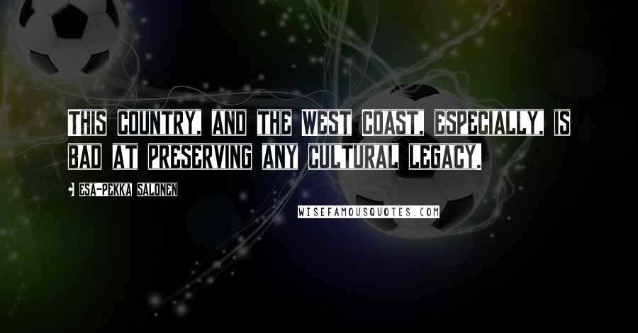 Esa-Pekka Salonen Quotes: This country, and the West Coast, especially, is bad at preserving any cultural legacy.