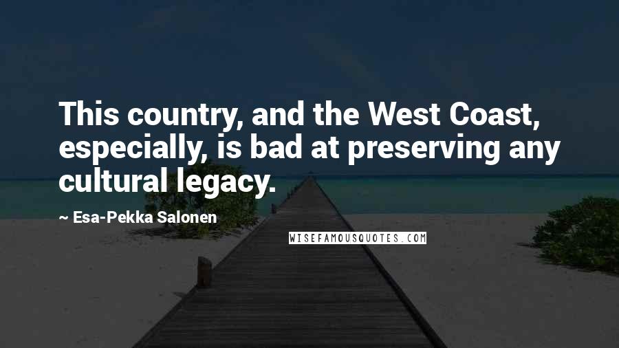 Esa-Pekka Salonen Quotes: This country, and the West Coast, especially, is bad at preserving any cultural legacy.