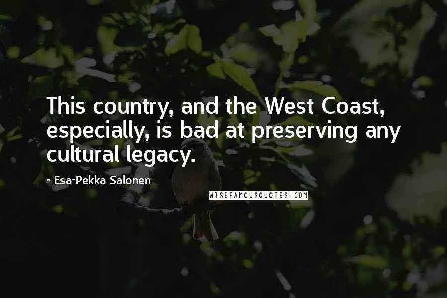 Esa-Pekka Salonen Quotes: This country, and the West Coast, especially, is bad at preserving any cultural legacy.