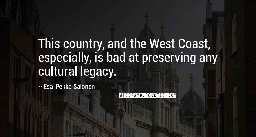 Esa-Pekka Salonen Quotes: This country, and the West Coast, especially, is bad at preserving any cultural legacy.