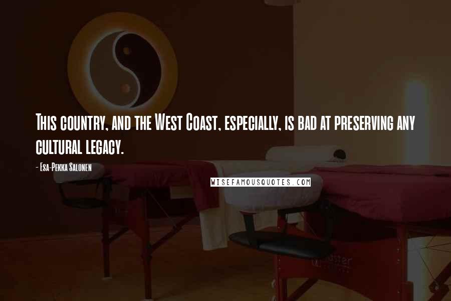 Esa-Pekka Salonen Quotes: This country, and the West Coast, especially, is bad at preserving any cultural legacy.