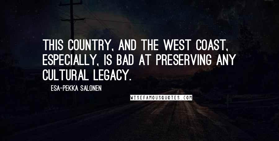 Esa-Pekka Salonen Quotes: This country, and the West Coast, especially, is bad at preserving any cultural legacy.